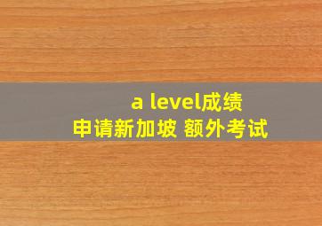 a level成绩申请新加坡 额外考试